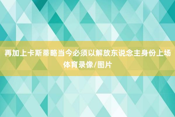 再加上卡斯蒂略当今必须以解放东说念主身份上场体育录像/图片