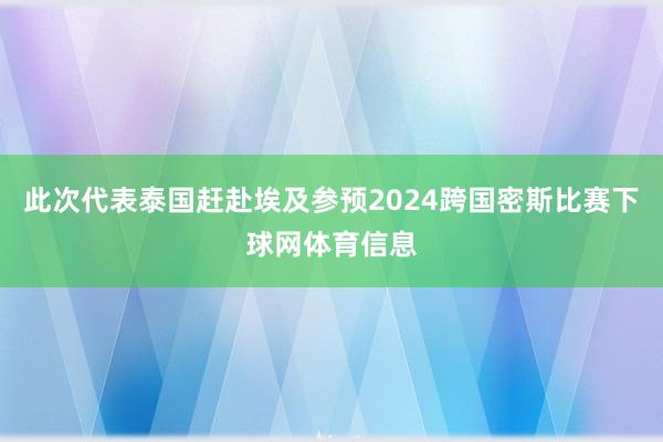此次代表泰国赶赴埃及参预2024跨国密斯比赛下球网体育信息