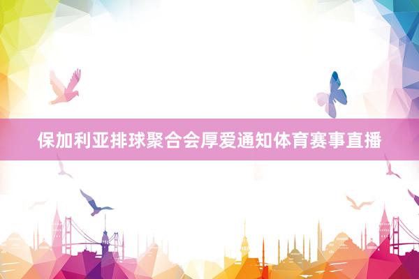 保加利亚排球聚合会厚爱通知体育赛事直播