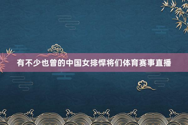 有不少也曾的中国女排悍将们体育赛事直播