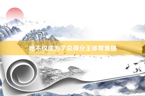 她不仅成为了总得分王体育集锦