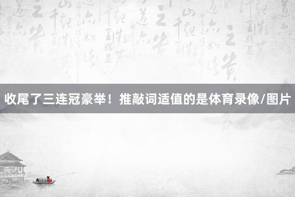 收尾了三连冠豪举！推敲词适值的是体育录像/图片