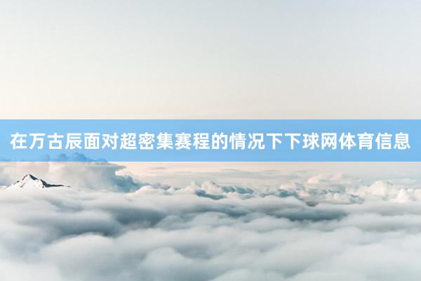 在万古辰面对超密集赛程的情况下下球网体育信息