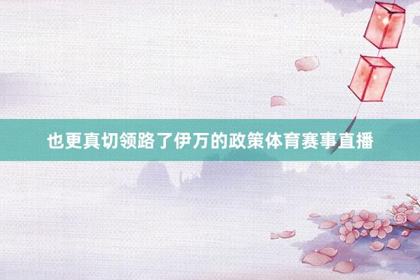 也更真切领路了伊万的政策体育赛事直播