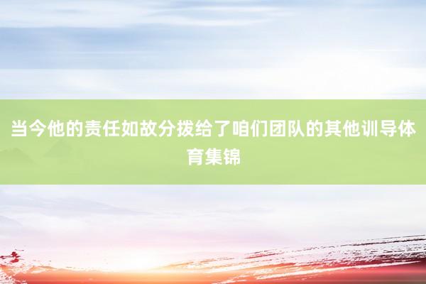 当今他的责任如故分拨给了咱们团队的其他训导体育集锦