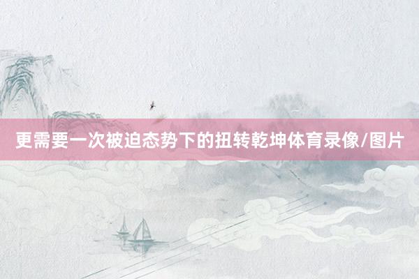 更需要一次被迫态势下的扭转乾坤体育录像/图片