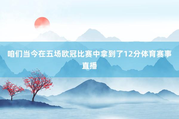 咱们当今在五场欧冠比赛中拿到了12分体育赛事直播