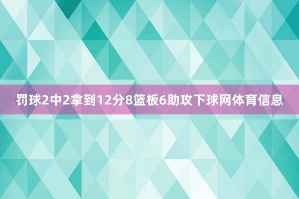 罚球2中2拿到12分8篮板6助攻下球网体育信息