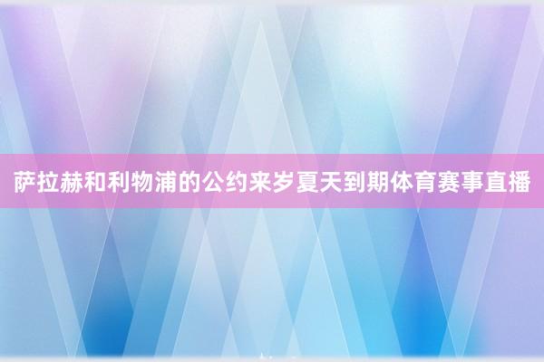 萨拉赫和利物浦的公约来岁夏天到期体育赛事直播