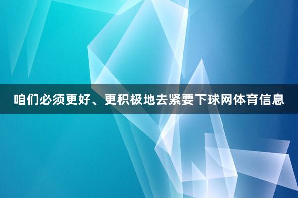 咱们必须更好、更积极地去紧要下球网体育信息