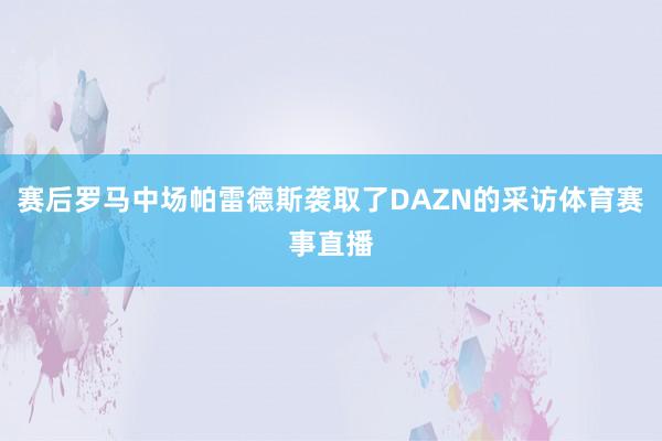 赛后罗马中场帕雷德斯袭取了DAZN的采访体育赛事直播