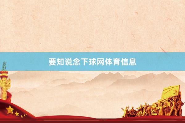 要知说念下球网体育信息