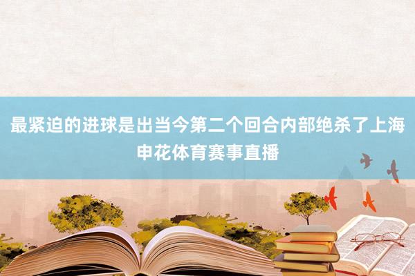 最紧迫的进球是出当今第二个回合内部绝杀了上海申花体育赛事直播