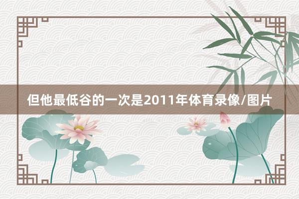 但他最低谷的一次是2011年体育录像/图片