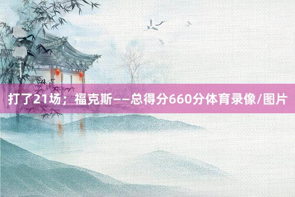 打了21场；福克斯——总得分660分体育录像/图片
