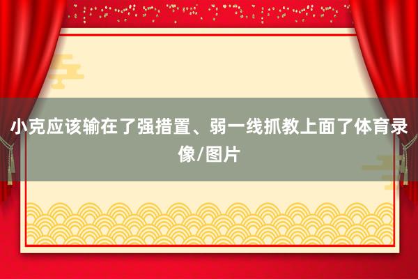 小克应该输在了强措置、弱一线抓教上面了体育录像/图片