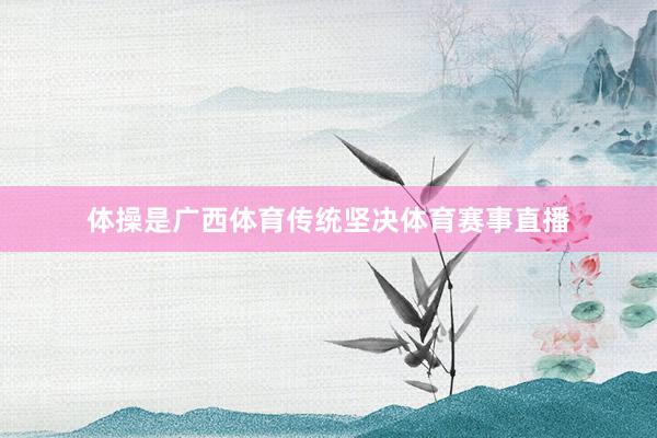 体操是广西体育传统坚决体育赛事直播