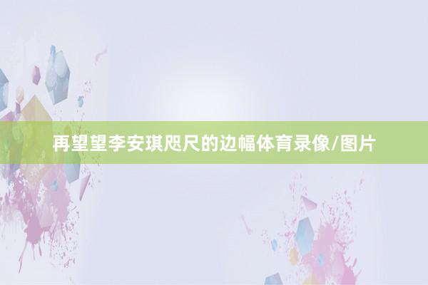 再望望李安琪咫尺的边幅体育录像/图片