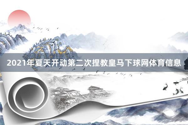 2021年夏天开动第二次捏教皇马下球网体育信息