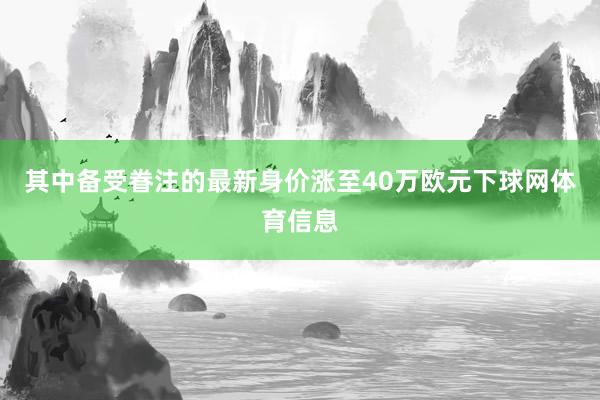 其中备受眷注的最新身价涨至40万欧元下球网体育信息