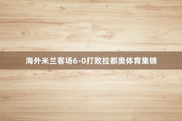 海外米兰客场6-0打败拉都奥体育集锦