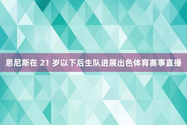 恩尼斯在 21 岁以下后生队进展出色体育赛事直播