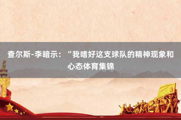 查尔斯-李暗示：“我嗜好这支球队的精神现象和心态体育集锦