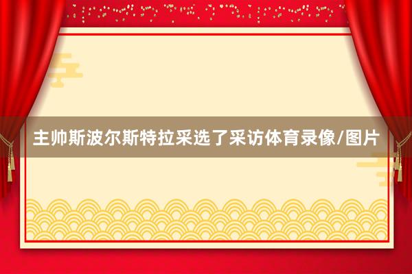 主帅斯波尔斯特拉采选了采访体育录像/图片