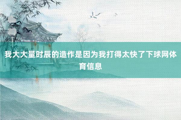 我大大量时辰的造作是因为我打得太快了下球网体育信息