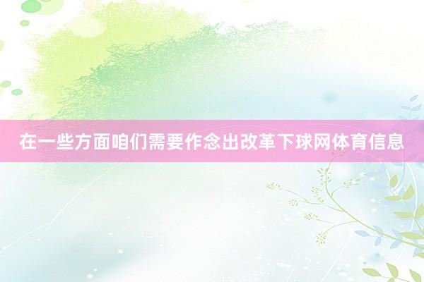 在一些方面咱们需要作念出改革下球网体育信息