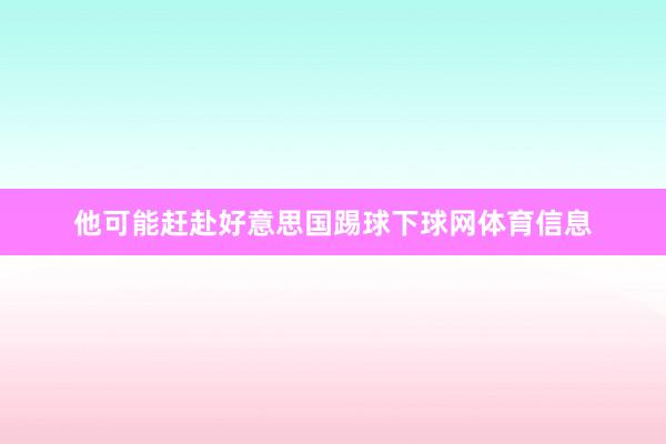他可能赶赴好意思国踢球下球网体育信息