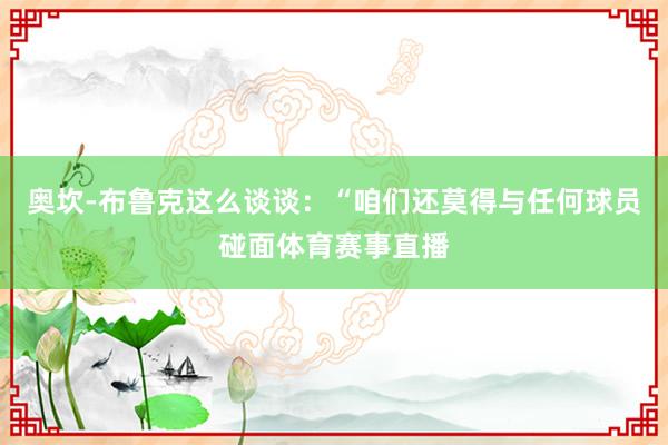 奥坎-布鲁克这么谈谈：“咱们还莫得与任何球员碰面体育赛事直播
