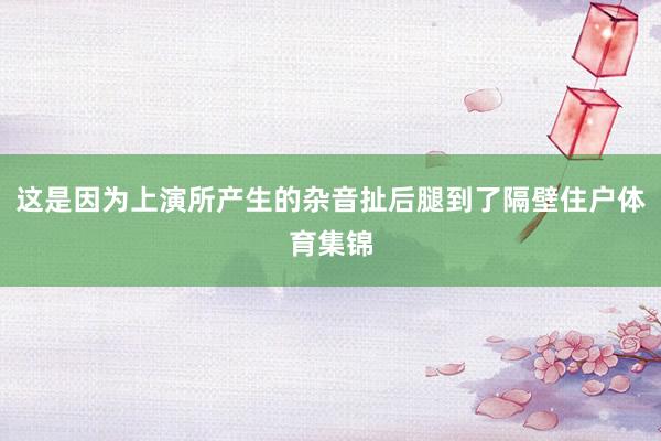 这是因为上演所产生的杂音扯后腿到了隔壁住户体育集锦