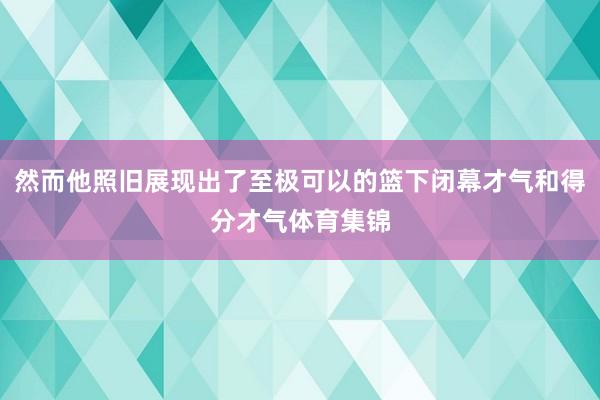 然而他照旧展现出了至极可以的篮下闭幕才气和得分才气体育集锦