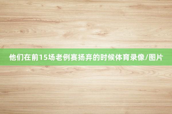 他们在前15场老例赛扬弃的时候体育录像/图片