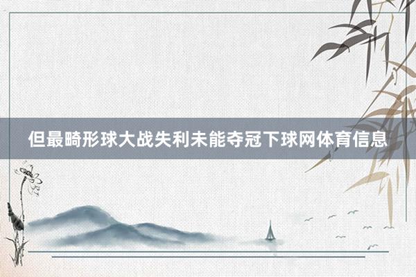 但最畸形球大战失利未能夺冠下球网体育信息