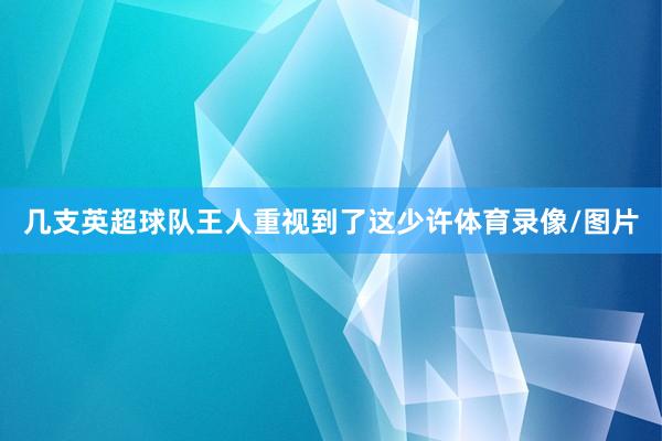 几支英超球队王人重视到了这少许体育录像/图片