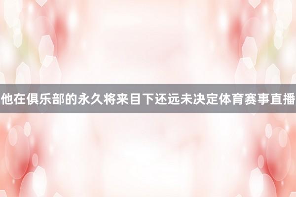 他在俱乐部的永久将来目下还远未决定体育赛事直播