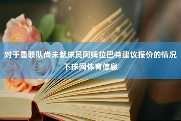 对于曼联队尚未就球员阿姆拉巴特建议报价的情况下球网体育信息