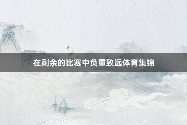在剩余的比赛中负重致远体育集锦