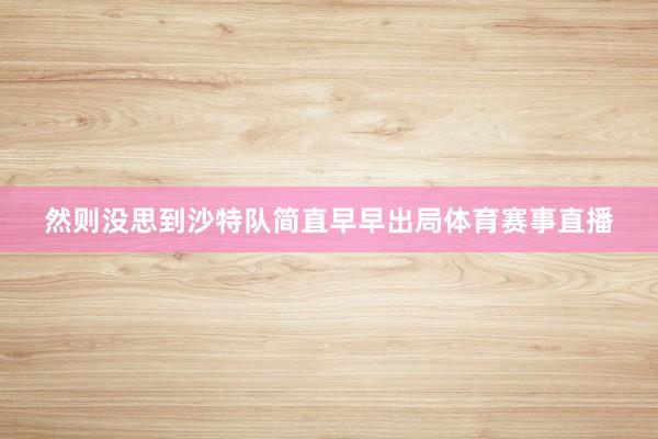 然则没思到沙特队简直早早出局体育赛事直播