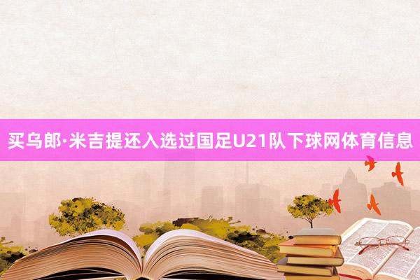 买乌郎·米吉提还入选过国足U21队下球网体育信息