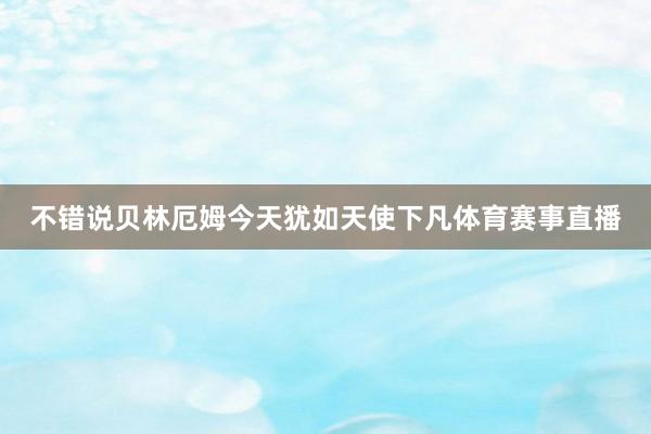 不错说贝林厄姆今天犹如天使下凡体育赛事直播