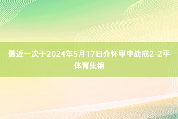最近一次于2024年5月17日介怀甲中战成2-2平体育集锦