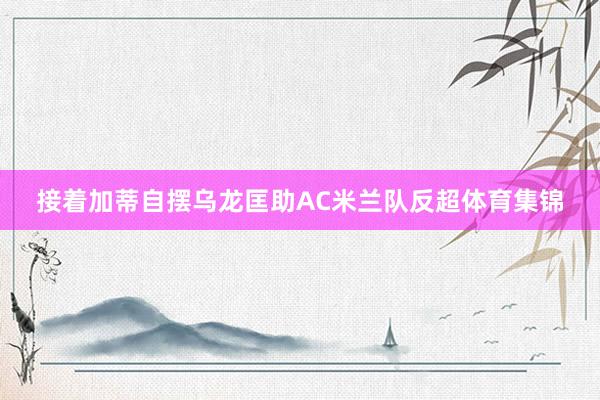 接着加蒂自摆乌龙匡助AC米兰队反超体育集锦
