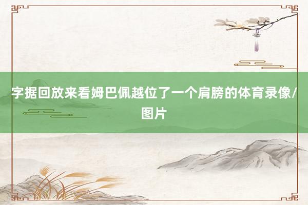 字据回放来看姆巴佩越位了一个肩膀的体育录像/图片