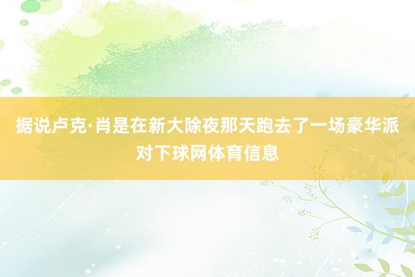 据说卢克·肖是在新大除夜那天跑去了一场豪华派对下球网体育信息
