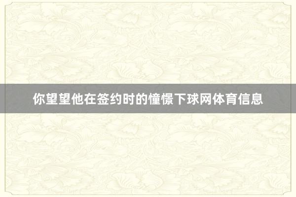 你望望他在签约时的憧憬下球网体育信息