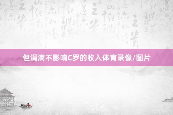 但涓滴不影响C罗的收入体育录像/图片