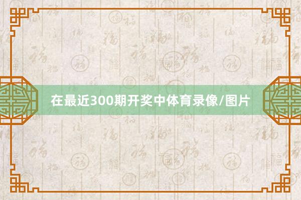 在最近300期开奖中体育录像/图片